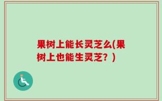 果树上能长灵芝么(果树上也能生灵芝？)