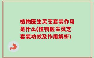 植物医生灵芝套装作用是什么(植物医生灵芝套装功效及作用解析)