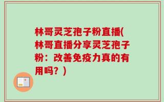 林哥灵芝孢子粉直播(林哥直播分享灵芝孢子粉：改善免疫力真的有用吗？)