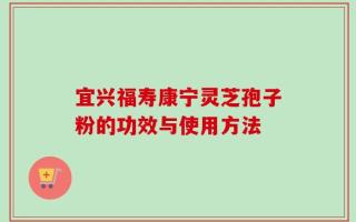 宜兴福寿康宁灵芝孢子粉的功效与使用方法
