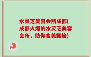 水灵芝美容会所成都(成都火爆的水灵芝美容会所，助你变美翻倍)