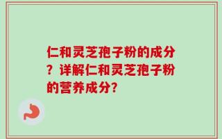 仁和灵芝孢子粉的成分？详解仁和灵芝孢子粉的营养成分？