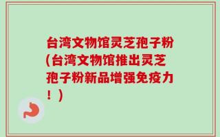 台湾文物馆灵芝孢子粉(台湾文物馆推出灵芝孢子粉新品增强免疫力！)