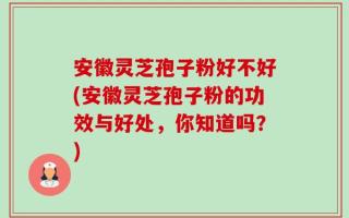 安徽灵芝孢子粉好不好(安徽灵芝孢子粉的功效与好处，你知道吗？)