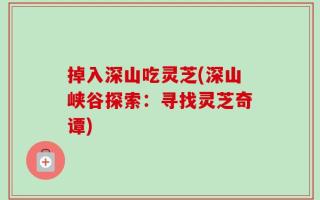 掉入深山吃灵芝(深山峡谷探索：寻找灵芝奇谭)