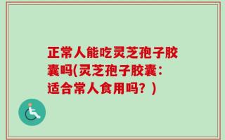 正常人能吃灵芝孢子胶囊吗(灵芝孢子胶囊：适合常人食用吗？)