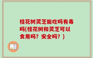 桂花树灵芝能吃吗有毒吗(桂花树和灵芝可以食用吗？安全吗？)