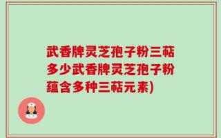 武香牌灵芝孢子粉三萜多少武香牌灵芝孢子粉蕴含多种三萜元素)