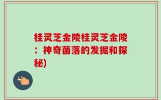 桂灵芝金陵桂灵芝金陵：神奇菌落的发掘和探秘)