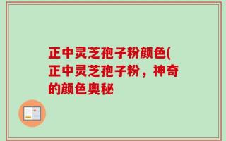 正中灵芝孢子粉颜色(正中灵芝孢子粉，神奇的颜色奥秘