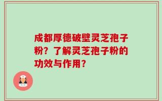 成都厚德破壁灵芝孢子粉？了解灵芝孢子粉的功效与作用？