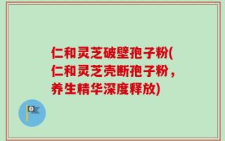 仁和灵芝破壁孢子粉(仁和灵芝壳断孢子粉，养生精华深度释放)