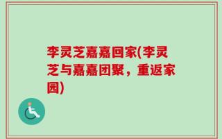 李灵芝嘉嘉回家(李灵芝与嘉嘉团聚，重返家园)