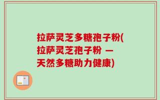 拉萨灵芝多糖孢子粉(拉萨灵芝孢子粉 — 天然多糖助力健康)