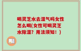 喝灵芝水去湿气吗女性怎么喝(女性可喝灵芝水除湿？用法须知！)