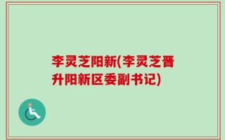 李灵芝阳新(李灵芝晋升阳新区委副书记)