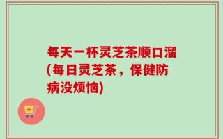 每天一杯灵芝茶顺口溜(每日灵芝茶，保健防病没烦恼)