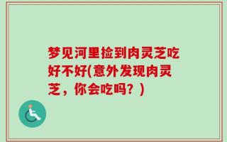 梦见河里捡到肉灵芝吃好不好(意外发现肉灵芝，你会吃吗？)