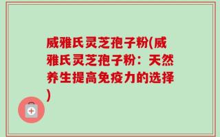 威雅氏灵芝孢子粉(威雅氏灵芝孢子粉：天然养生提高免疫力的选择)