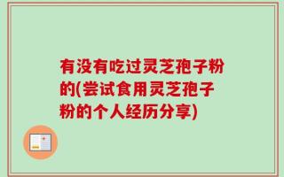 有没有吃过灵芝孢子粉的(尝试食用灵芝孢子粉的个人经历分享)