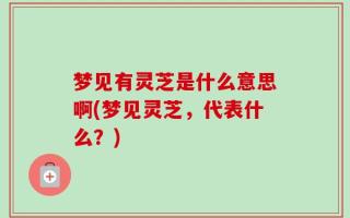 梦见有灵芝是什么意思啊(梦见灵芝，代表什么？)