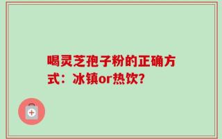 喝灵芝孢子粉的正确方式：冰镇or热饮？