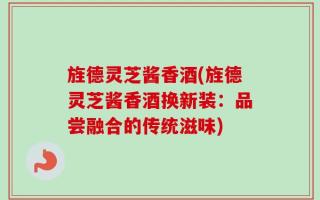 旌德灵芝酱香酒(旌德灵芝酱香酒换新装：品尝融合的传统滋味)