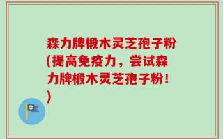 森力牌椴木灵芝孢子粉(提高免疫力，尝试森力牌椴木灵芝孢子粉！)