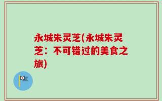 永城朱灵芝(永城朱灵芝：不可错过的美食之旅)