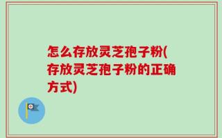 怎么存放灵芝孢子粉(存放灵芝孢子粉的正确方式)