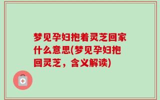 梦见孕妇抱着灵芝回家什么意思(梦见孕妇抱回灵芝，含义解读)