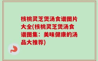 核桃灵芝煲汤食谱图片大全(核桃灵芝煲汤食谱图集：美味健康的汤品大推荐)