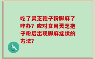 吃了灵芝孢子粉脚麻了咋办？应对食用灵芝孢子粉后出现脚麻症状的方法？