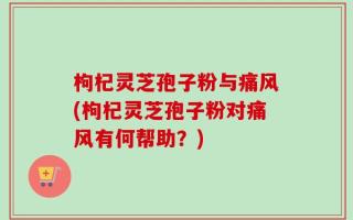 枸杞灵芝孢子粉与痛风(枸杞灵芝孢子粉对痛风有何帮助？)