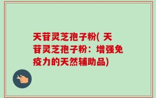 天苷灵芝孢子粉( 天苷灵芝孢子粉：增强免疫力的天然辅助品)