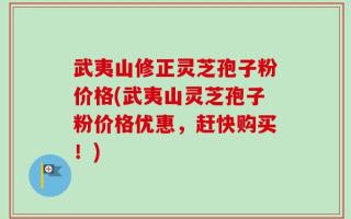 武夷山修正灵芝孢子粉价格(武夷山灵芝孢子粉价格优惠，赶快购买！)