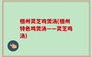 梧州灵芝鸡煲汤(梧州特色鸡煲汤——灵芝鸡汤)