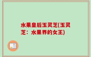 水果皇后玉灵芝(玉灵芝：水果界的女王)