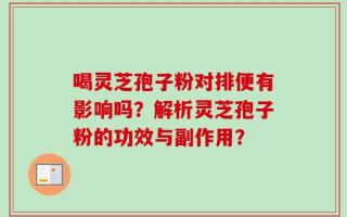 喝灵芝孢子粉对排便有影响吗？解析灵芝孢子粉的功效与副作用？