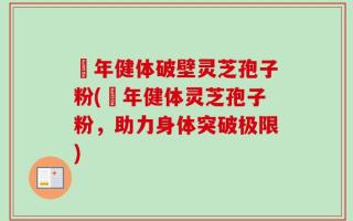 栢年健体破壁灵芝孢子粉(栢年健体灵芝孢子粉，助力身体突破极限)
