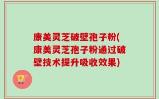 康美灵芝破壁孢子粉(康美灵芝孢子粉通过破壁技术提升吸收效果)