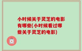 小时候关于灵芝的电影有哪些(小时候看过哪些关于灵芝的电影)