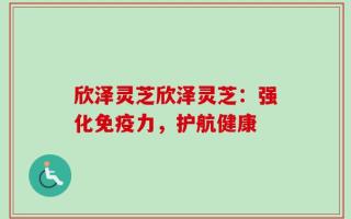 欣泽灵芝欣泽灵芝：强化免疫力，护航健康