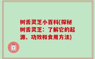 树舌灵芝小百科(探秘树舌灵芝：了解它的起源、功效和食用方法)