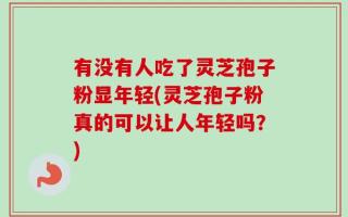 有没有人吃了灵芝孢子粉显年轻(灵芝孢子粉真的可以让人年轻吗？)