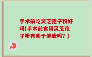 手术前吃灵芝孢子粉好吗(手术前食用灵芝孢子粉有助于健康吗？)