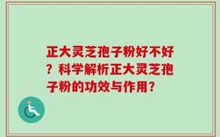正大灵芝孢子粉好不好？科学解析正大灵芝孢子粉的功效与作用？