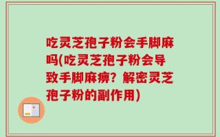 吃灵芝孢子粉会手脚麻吗(吃灵芝孢子粉会导致手脚麻痹？解密灵芝孢子粉的副作用)