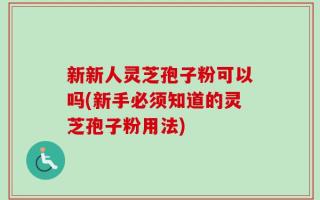 新新人灵芝孢子粉可以吗(新手必须知道的灵芝孢子粉用法)