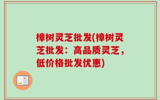 樟树灵芝批发(樟树灵芝批发：高品质灵芝，低价格批发优惠)